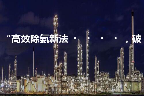 “高效除氨新法，破解氨氮廢水超標(biāo)難題”